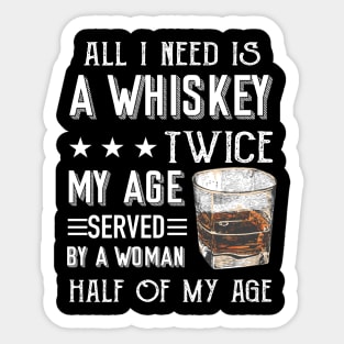 All I Need Is A Whiskey Twice My Age Served By A Woman Half Of My Age Shirt Sticker